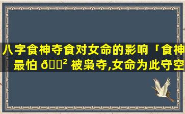 八字食神夺食对女命的影响「食神最怕 🌲 被枭夺,女命为此守空房」